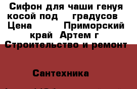 Сифон для чаши генуя косой под 45 градусов › Цена ­ 100 - Приморский край, Артем г. Строительство и ремонт » Сантехника   